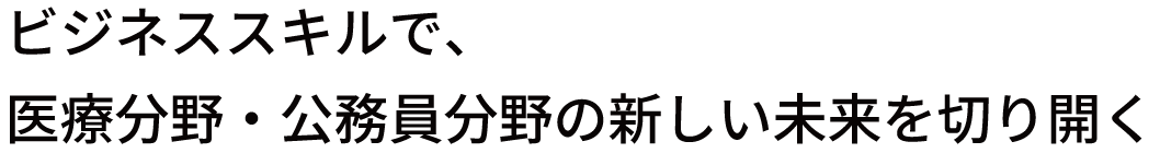 ビジネススキルで、医療分野・公務員分野の新しい未来を切り開く