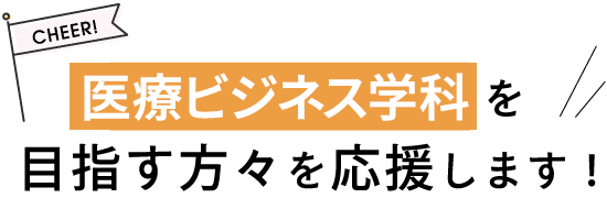 医療ビジネス学科を目指す方々を応援します！